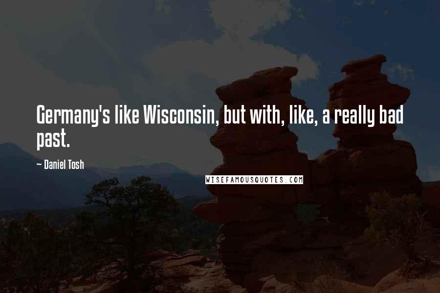 Daniel Tosh Quotes: Germany's like Wisconsin, but with, like, a really bad past.