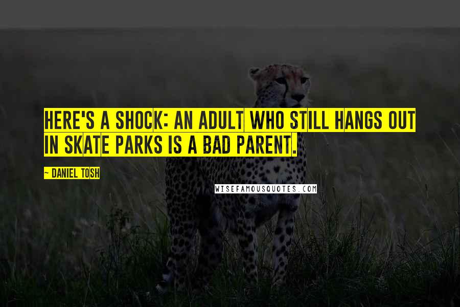 Daniel Tosh Quotes: Here's a shock: An adult who still hangs out in skate parks is a bad parent.