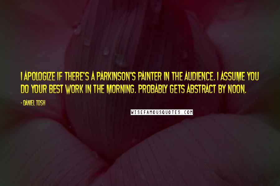 Daniel Tosh Quotes: I apologize if there's a Parkinson's painter in the audience. I assume you do your best work in the morning. Probably gets abstract by noon.