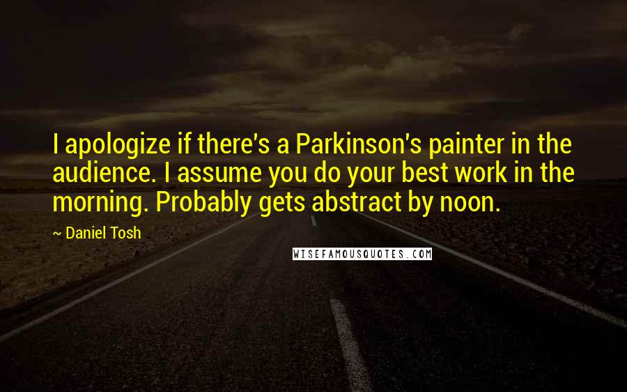 Daniel Tosh Quotes: I apologize if there's a Parkinson's painter in the audience. I assume you do your best work in the morning. Probably gets abstract by noon.