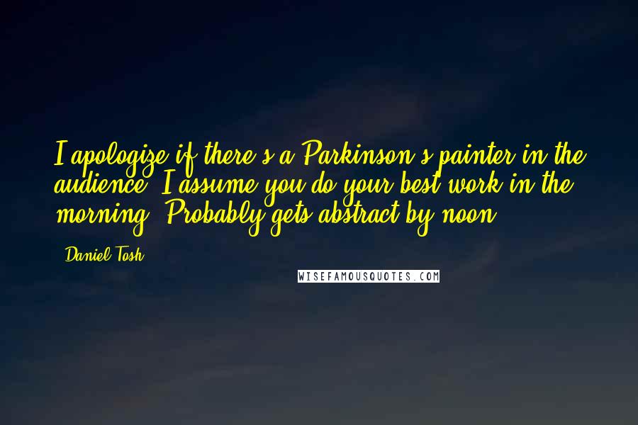 Daniel Tosh Quotes: I apologize if there's a Parkinson's painter in the audience. I assume you do your best work in the morning. Probably gets abstract by noon.