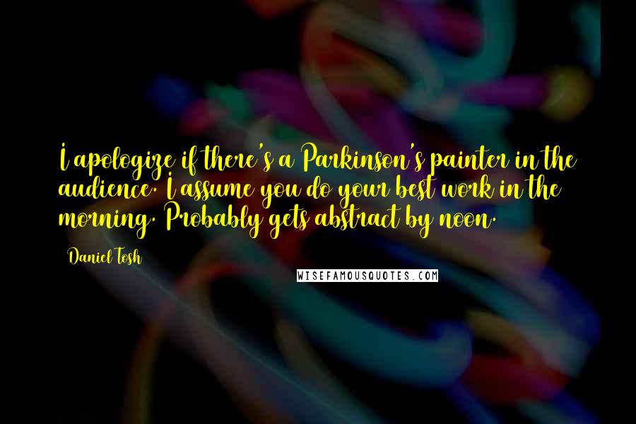 Daniel Tosh Quotes: I apologize if there's a Parkinson's painter in the audience. I assume you do your best work in the morning. Probably gets abstract by noon.