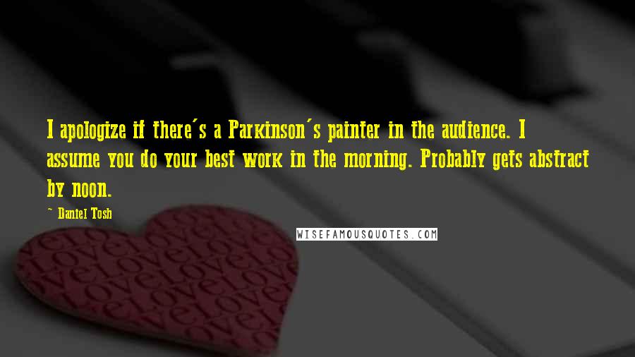 Daniel Tosh Quotes: I apologize if there's a Parkinson's painter in the audience. I assume you do your best work in the morning. Probably gets abstract by noon.