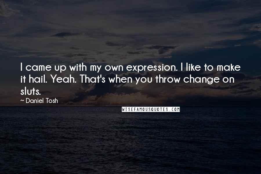 Daniel Tosh Quotes: I came up with my own expression. I like to make it hail. Yeah. That's when you throw change on sluts.