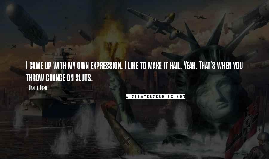 Daniel Tosh Quotes: I came up with my own expression. I like to make it hail. Yeah. That's when you throw change on sluts.