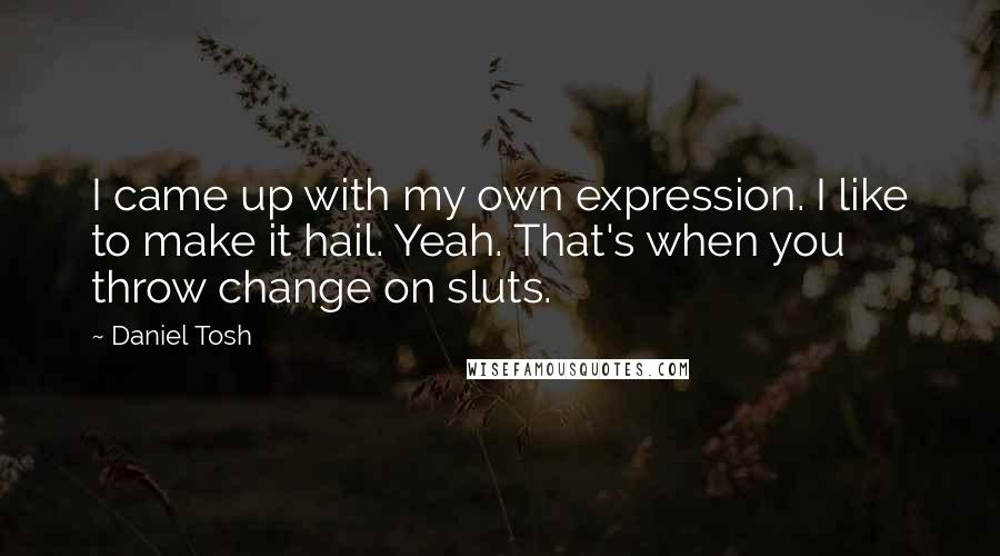 Daniel Tosh Quotes: I came up with my own expression. I like to make it hail. Yeah. That's when you throw change on sluts.