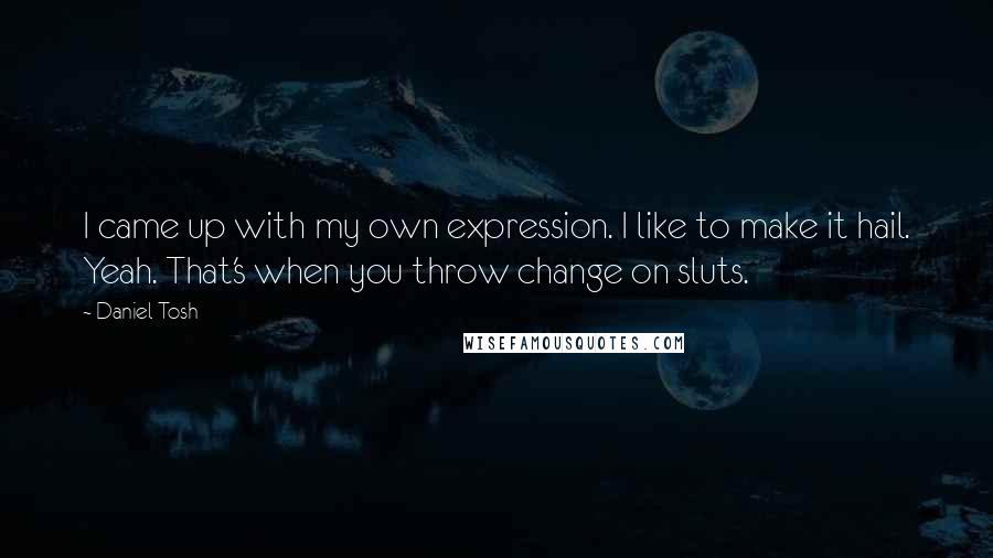 Daniel Tosh Quotes: I came up with my own expression. I like to make it hail. Yeah. That's when you throw change on sluts.
