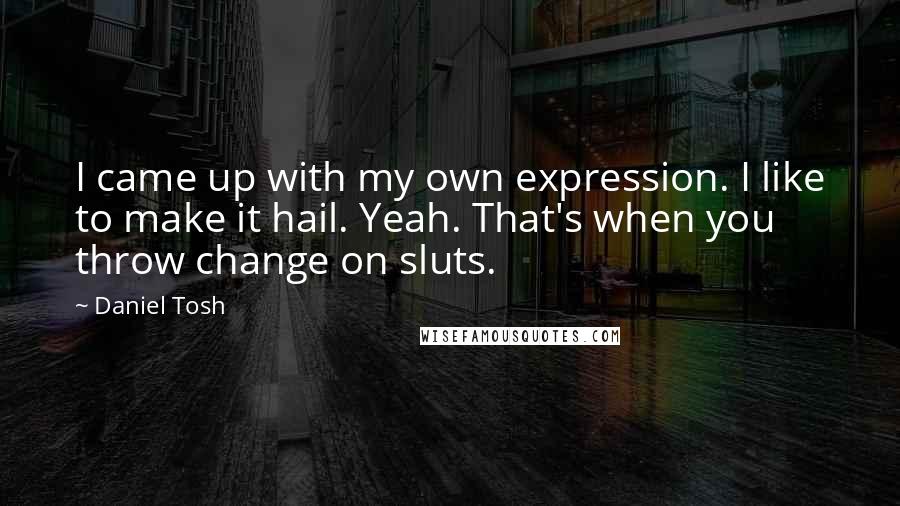 Daniel Tosh Quotes: I came up with my own expression. I like to make it hail. Yeah. That's when you throw change on sluts.