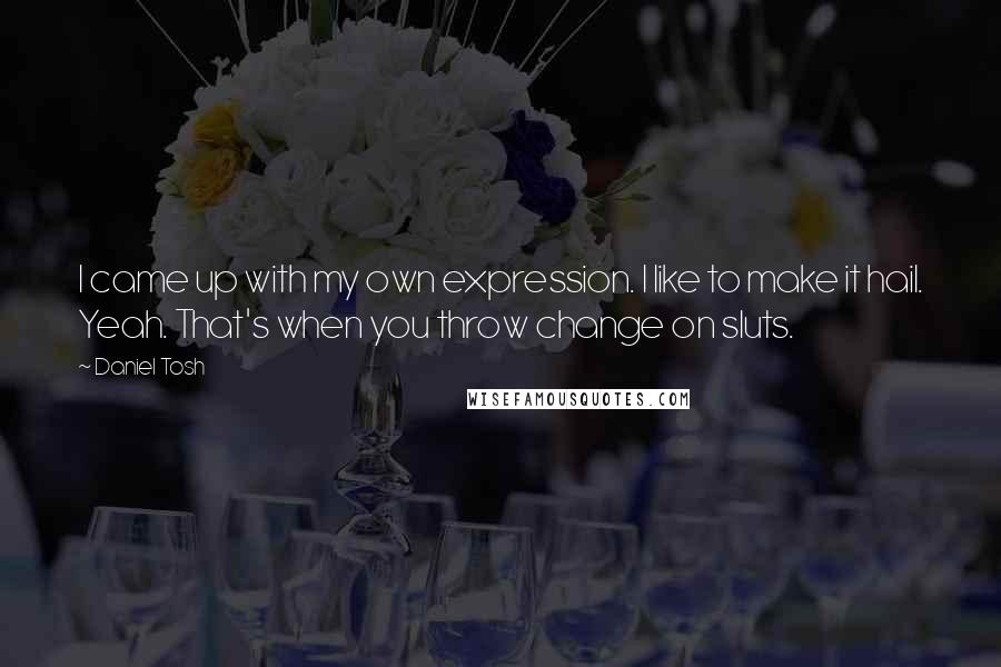 Daniel Tosh Quotes: I came up with my own expression. I like to make it hail. Yeah. That's when you throw change on sluts.