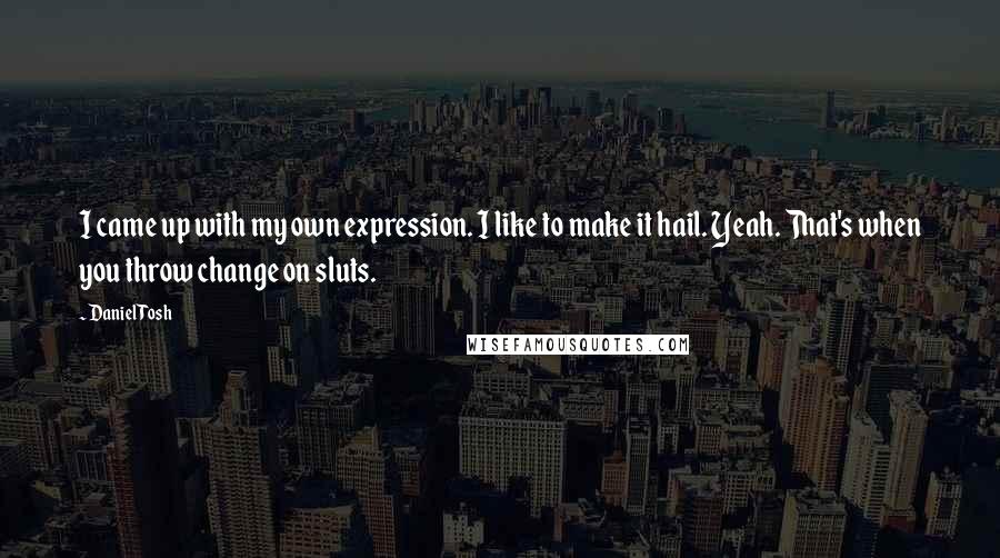 Daniel Tosh Quotes: I came up with my own expression. I like to make it hail. Yeah. That's when you throw change on sluts.