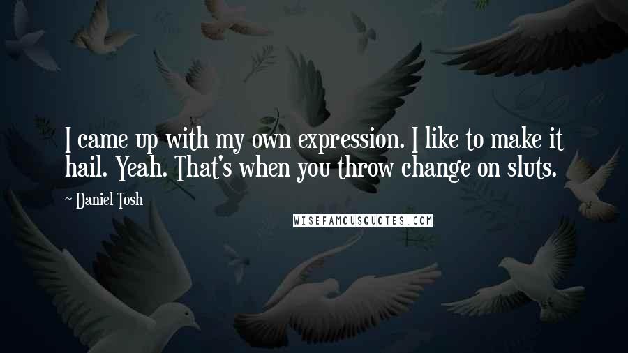 Daniel Tosh Quotes: I came up with my own expression. I like to make it hail. Yeah. That's when you throw change on sluts.