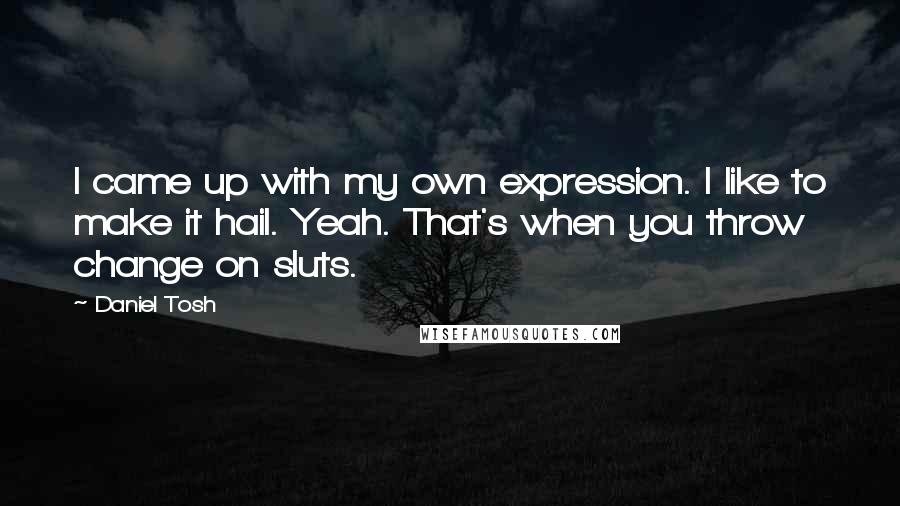 Daniel Tosh Quotes: I came up with my own expression. I like to make it hail. Yeah. That's when you throw change on sluts.