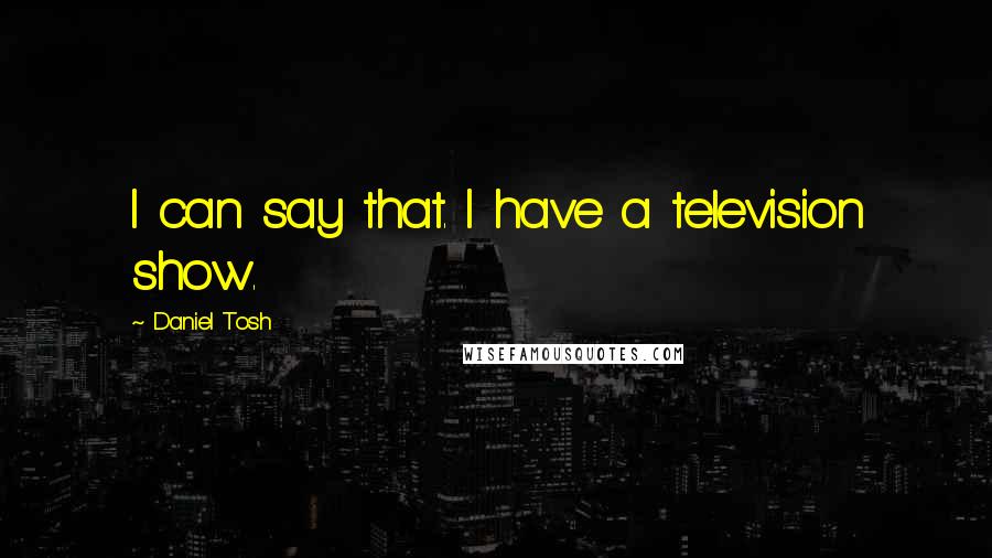 Daniel Tosh Quotes: I can say that. I have a television show.