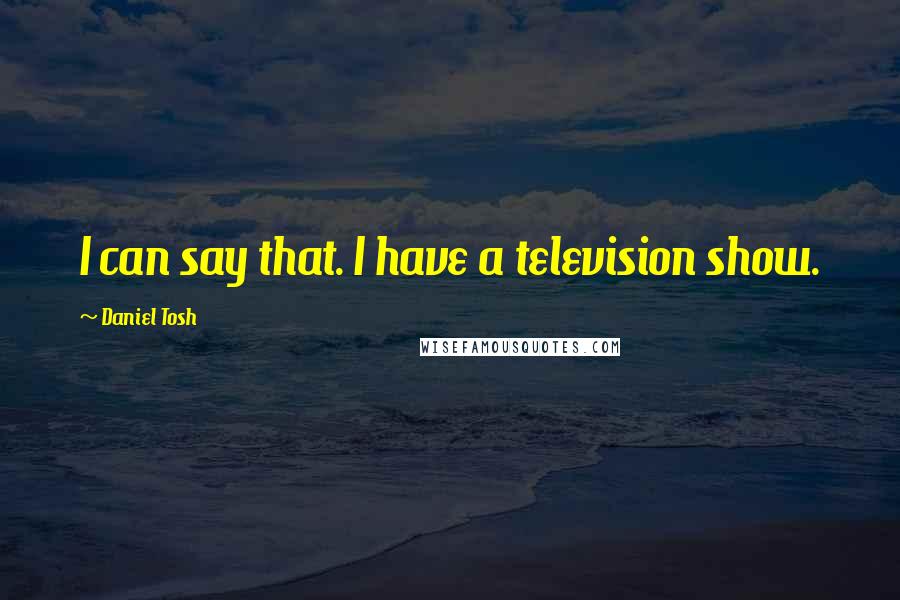 Daniel Tosh Quotes: I can say that. I have a television show.