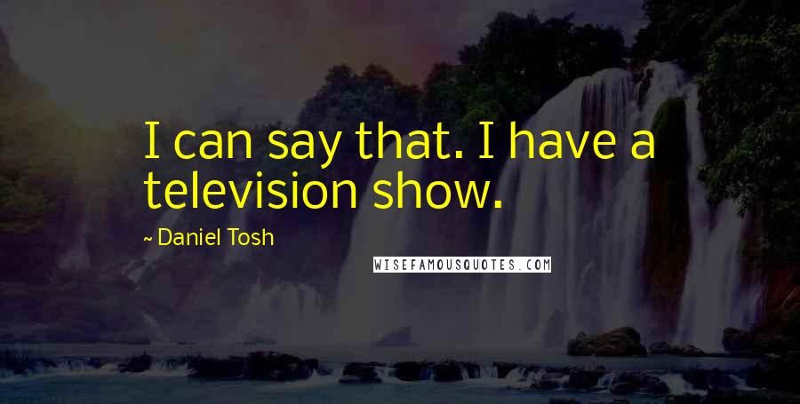 Daniel Tosh Quotes: I can say that. I have a television show.