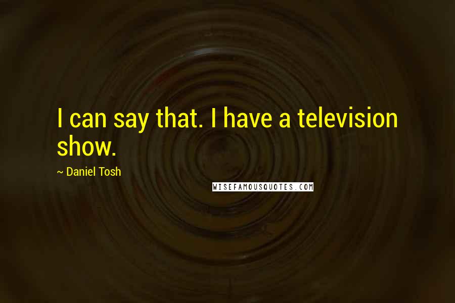 Daniel Tosh Quotes: I can say that. I have a television show.