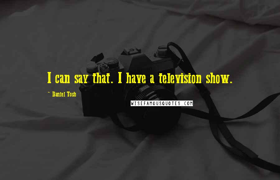 Daniel Tosh Quotes: I can say that. I have a television show.