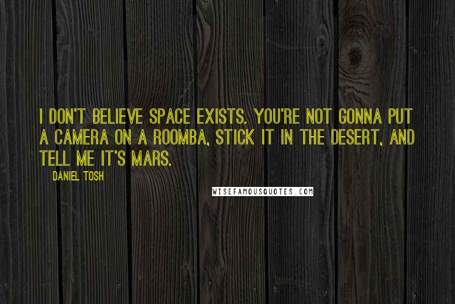 Daniel Tosh Quotes: I don't believe space exists. You're not gonna put a camera on a roomba, stick it in the desert, and tell me it's Mars.