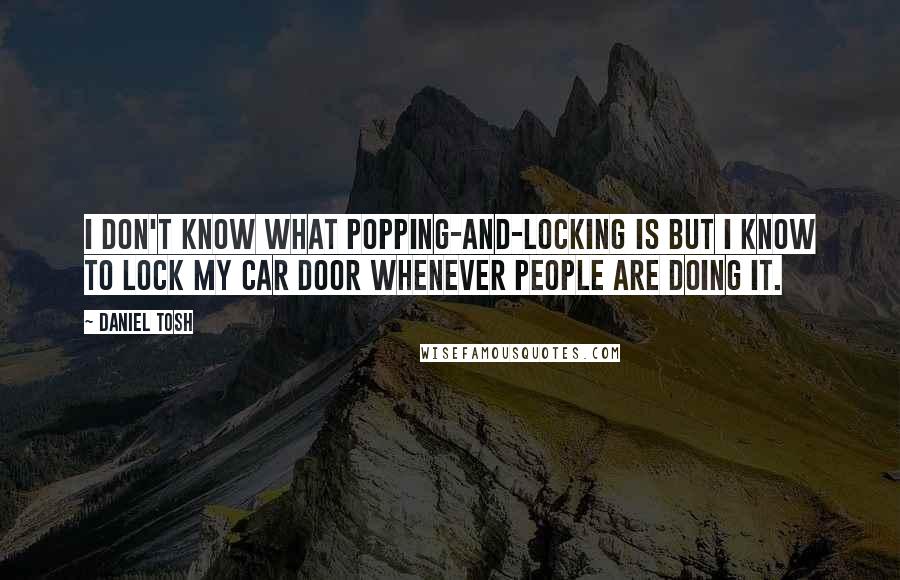 Daniel Tosh Quotes: I don't know what popping-and-locking is but I know to lock my car door whenever people are doing it.