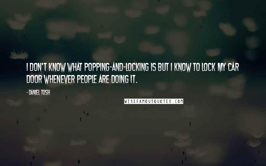 Daniel Tosh Quotes: I don't know what popping-and-locking is but I know to lock my car door whenever people are doing it.