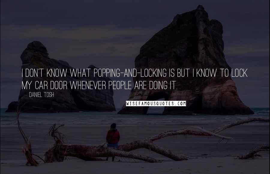 Daniel Tosh Quotes: I don't know what popping-and-locking is but I know to lock my car door whenever people are doing it.