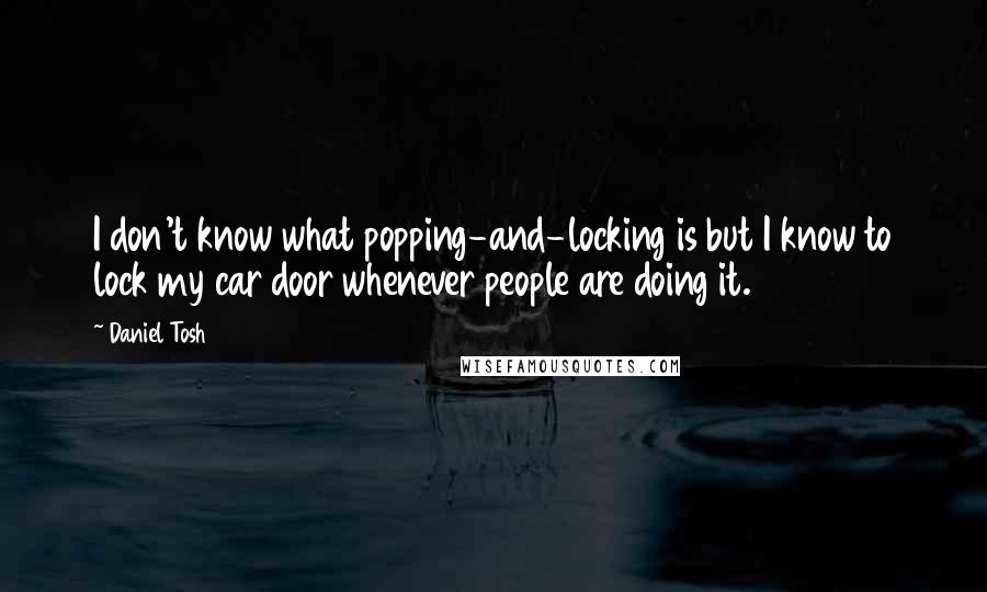 Daniel Tosh Quotes: I don't know what popping-and-locking is but I know to lock my car door whenever people are doing it.