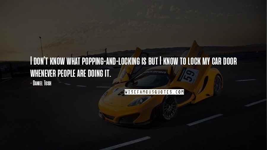 Daniel Tosh Quotes: I don't know what popping-and-locking is but I know to lock my car door whenever people are doing it.