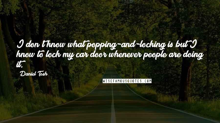 Daniel Tosh Quotes: I don't know what popping-and-locking is but I know to lock my car door whenever people are doing it.