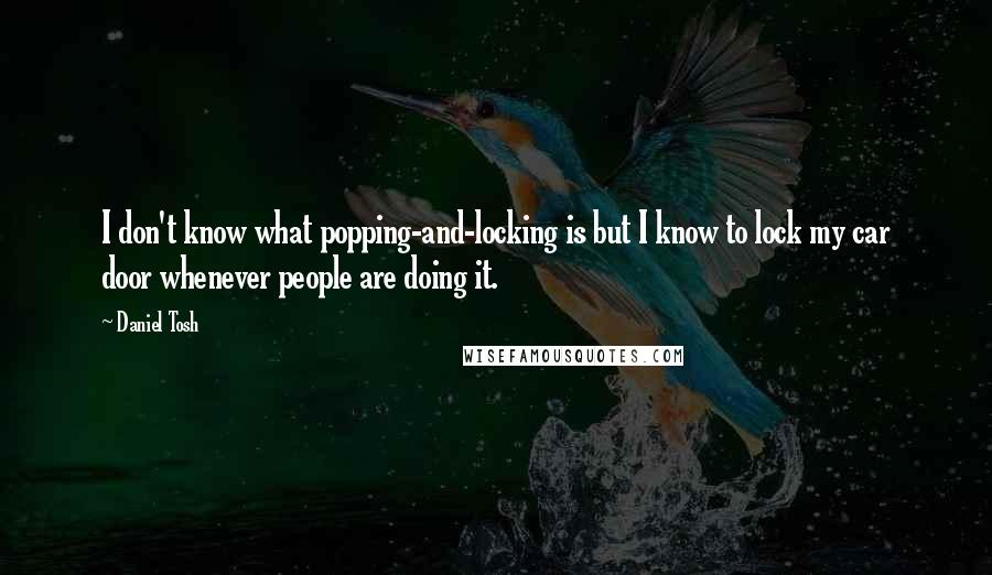 Daniel Tosh Quotes: I don't know what popping-and-locking is but I know to lock my car door whenever people are doing it.