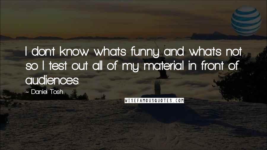 Daniel Tosh Quotes: I don't know what's funny and what's not so I test out all of my material in front of audiences.