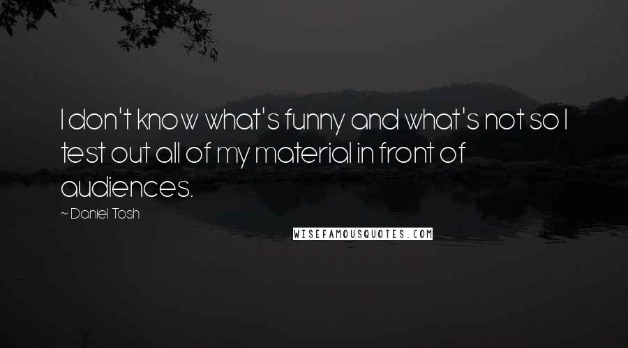 Daniel Tosh Quotes: I don't know what's funny and what's not so I test out all of my material in front of audiences.