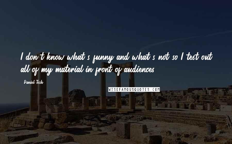 Daniel Tosh Quotes: I don't know what's funny and what's not so I test out all of my material in front of audiences.