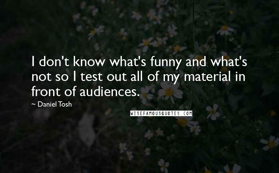 Daniel Tosh Quotes: I don't know what's funny and what's not so I test out all of my material in front of audiences.