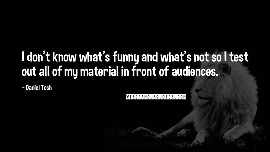 Daniel Tosh Quotes: I don't know what's funny and what's not so I test out all of my material in front of audiences.