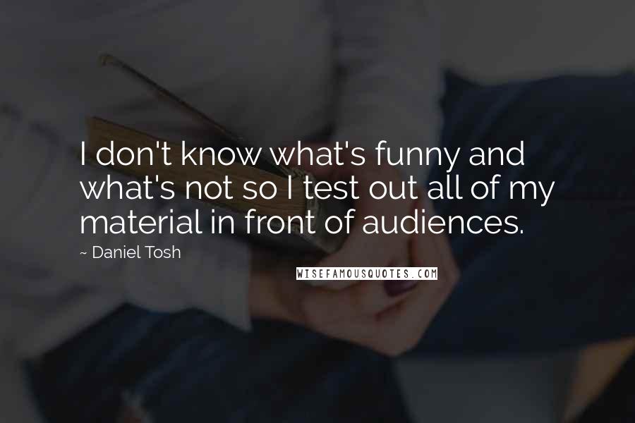 Daniel Tosh Quotes: I don't know what's funny and what's not so I test out all of my material in front of audiences.