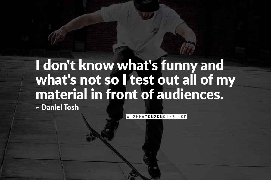 Daniel Tosh Quotes: I don't know what's funny and what's not so I test out all of my material in front of audiences.