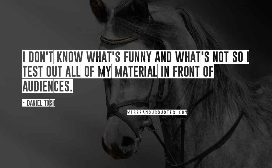 Daniel Tosh Quotes: I don't know what's funny and what's not so I test out all of my material in front of audiences.