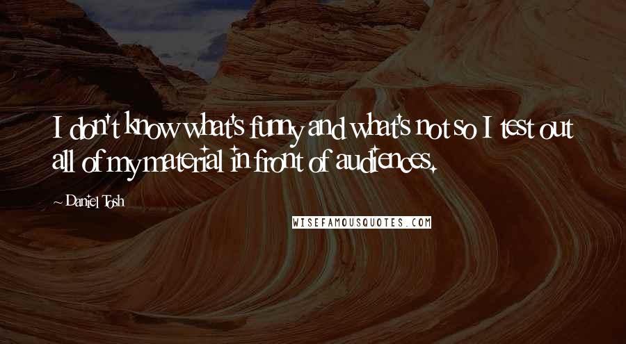 Daniel Tosh Quotes: I don't know what's funny and what's not so I test out all of my material in front of audiences.