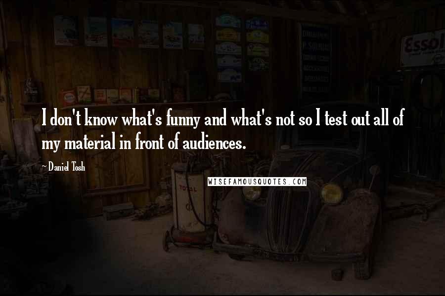 Daniel Tosh Quotes: I don't know what's funny and what's not so I test out all of my material in front of audiences.