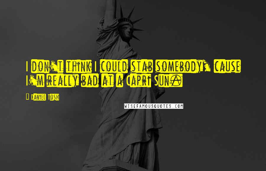 Daniel Tosh Quotes: I don't think I could stab somebody, cause I'm really bad at a Capri Sun.