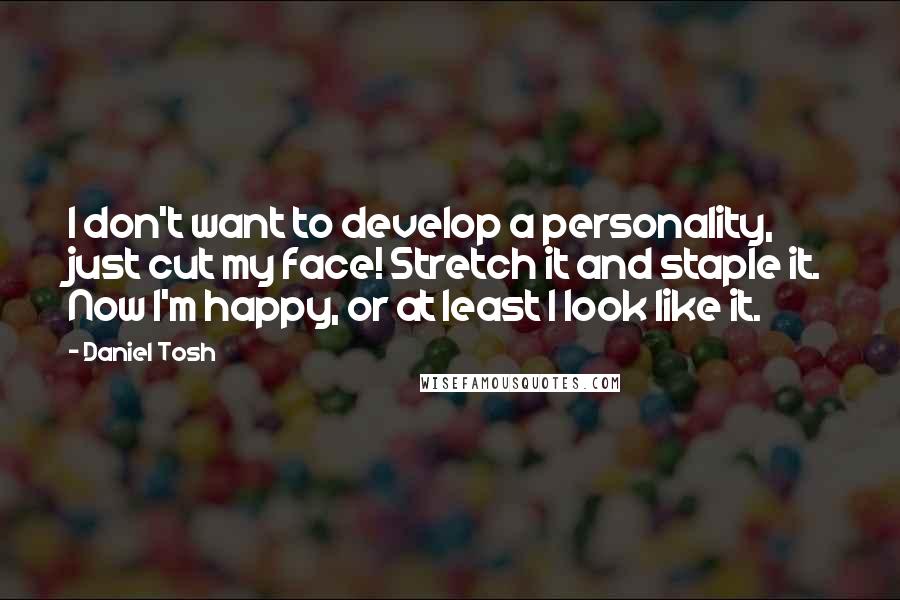 Daniel Tosh Quotes: I don't want to develop a personality, just cut my face! Stretch it and staple it. Now I'm happy, or at least I look like it.