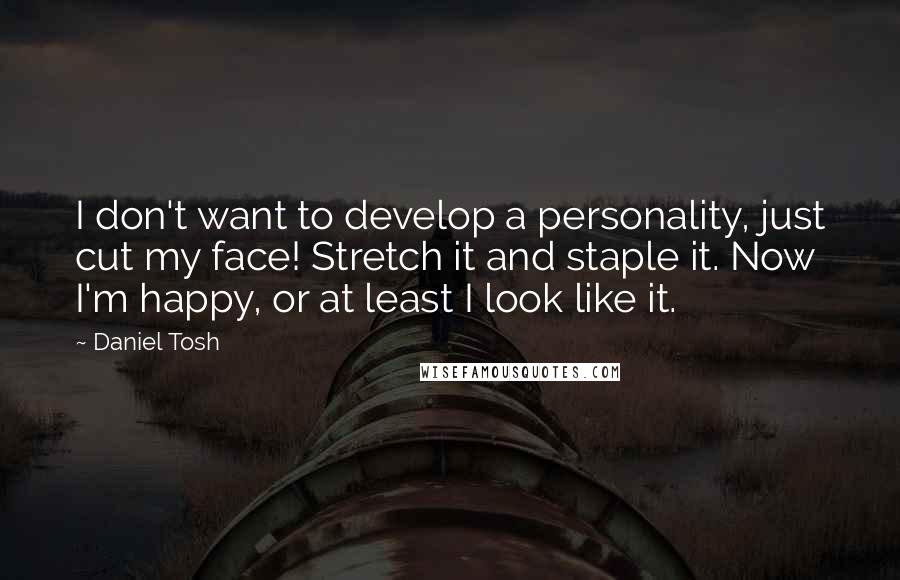 Daniel Tosh Quotes: I don't want to develop a personality, just cut my face! Stretch it and staple it. Now I'm happy, or at least I look like it.