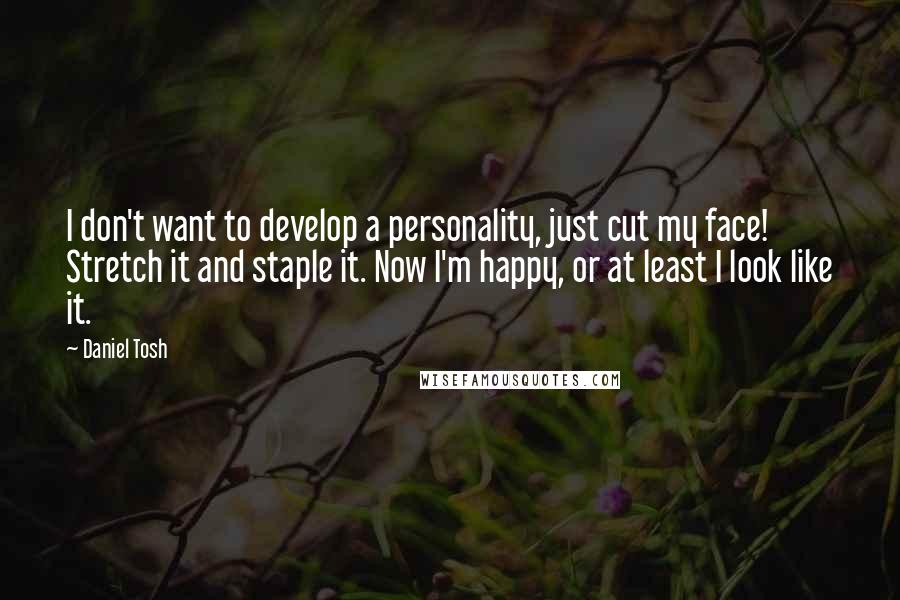 Daniel Tosh Quotes: I don't want to develop a personality, just cut my face! Stretch it and staple it. Now I'm happy, or at least I look like it.