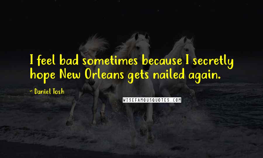 Daniel Tosh Quotes: I feel bad sometimes because I secretly hope New Orleans gets nailed again.