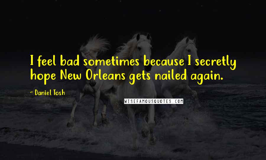 Daniel Tosh Quotes: I feel bad sometimes because I secretly hope New Orleans gets nailed again.