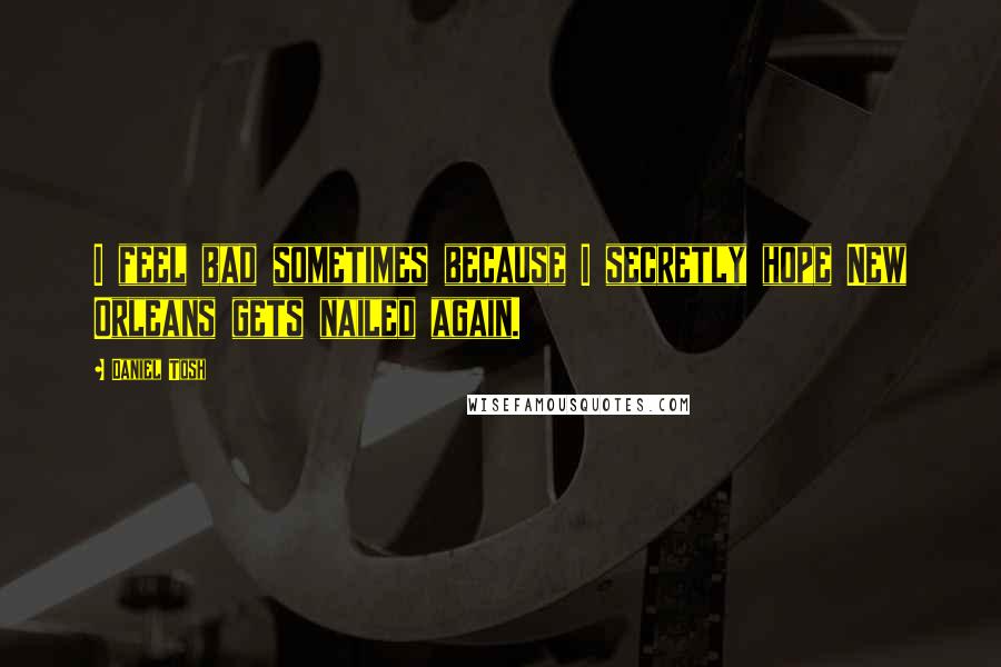 Daniel Tosh Quotes: I feel bad sometimes because I secretly hope New Orleans gets nailed again.