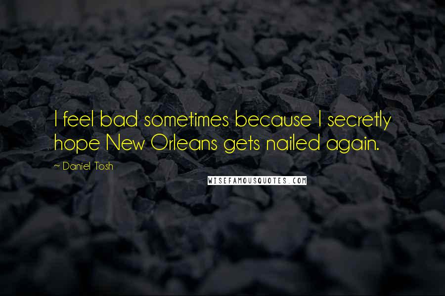 Daniel Tosh Quotes: I feel bad sometimes because I secretly hope New Orleans gets nailed again.