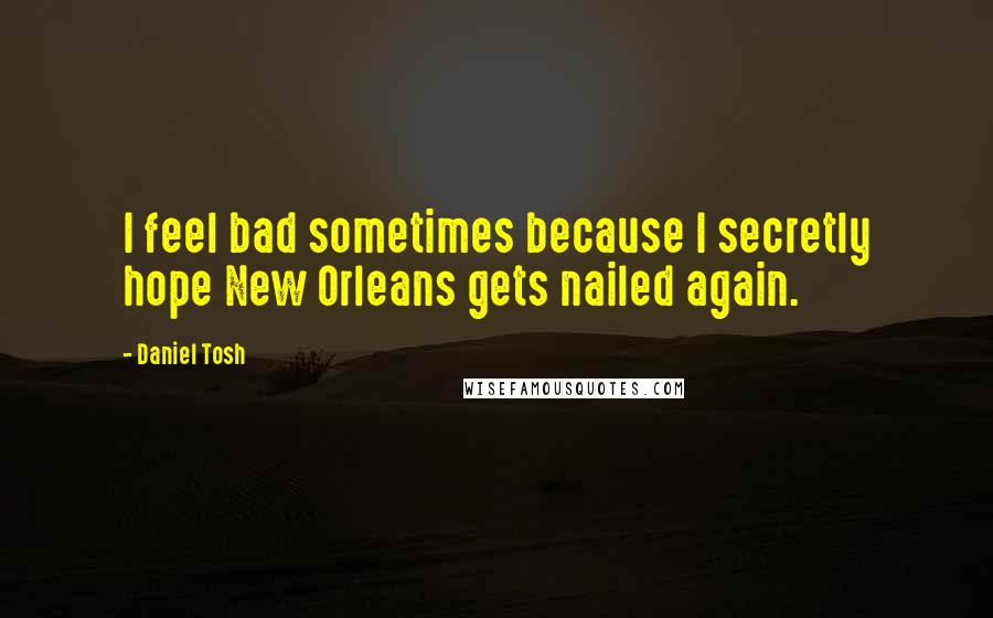 Daniel Tosh Quotes: I feel bad sometimes because I secretly hope New Orleans gets nailed again.