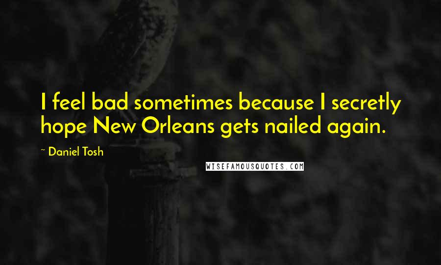 Daniel Tosh Quotes: I feel bad sometimes because I secretly hope New Orleans gets nailed again.