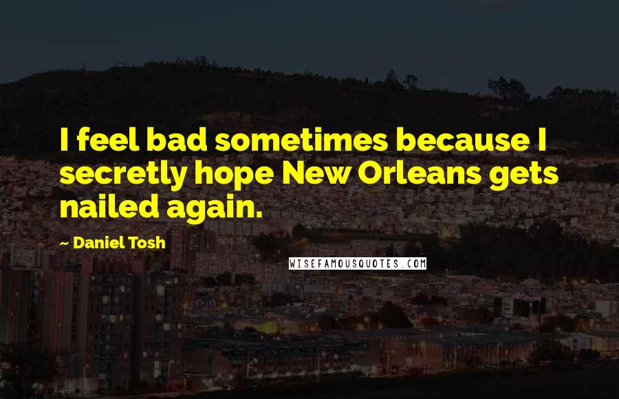 Daniel Tosh Quotes: I feel bad sometimes because I secretly hope New Orleans gets nailed again.